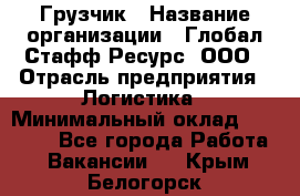 Грузчик › Название организации ­ Глобал Стафф Ресурс, ООО › Отрасль предприятия ­ Логистика › Минимальный оклад ­ 25 000 - Все города Работа » Вакансии   . Крым,Белогорск